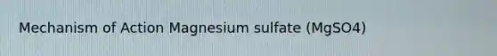 Mechanism of Action Magnesium sulfate (MgSO4)