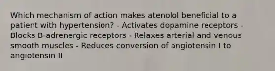 Which mechanism of action makes atenolol beneficial to a patient with hypertension? - Activates dopamine receptors - Blocks B-adrenergic receptors - Relaxes arterial and venous smooth muscles - Reduces conversion of angiotensin I to angiotensin II