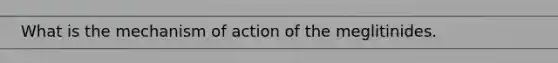 What is the mechanism of action of the meglitinides.