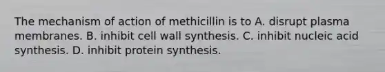 The mechanism of action of methicillin is to A. disrupt plasma membranes. B. inhibit cell wall synthesis. C. inhibit nucleic acid synthesis. D. inhibit protein synthesis.