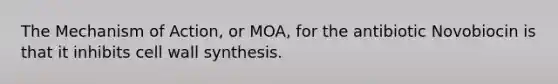 The Mechanism of Action, or MOA, for the antibiotic Novobiocin is that it inhibits cell wall synthesis.