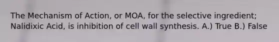 The Mechanism of Action, or MOA, for the selective ingredient; Nalidixic Acid, is inhibition of cell wall synthesis. A.) True B.) False