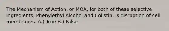 The Mechanism of Action, or MOA, for both of these selective ingredients, Phenylethyl Alcohol and Colistin, is disruption of cell membranes. A.) True B.) False