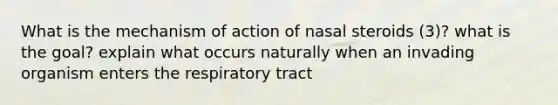 What is the mechanism of action of nasal steroids (3)? what is the goal? explain what occurs naturally when an invading organism enters the respiratory tract