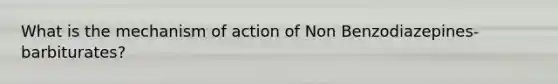 What is the mechanism of action of Non Benzodiazepines-barbiturates?