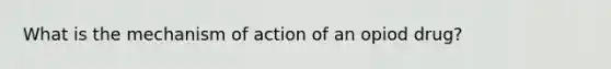 What is the mechanism of action of an opiod drug?