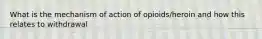 What is the mechanism of action of opioids/heroin and how this relates to withdrawal