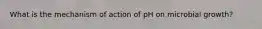 What is the mechanism of action of pH on microbial growth?