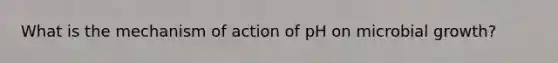 What is the mechanism of action of pH on microbial growth?