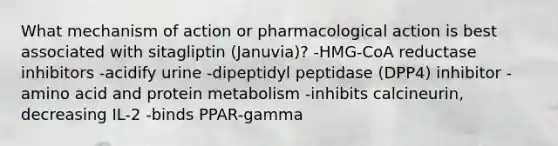 What mechanism of action or pharmacological action is best associated with sitagliptin (Januvia)? -HMG-CoA reductase inhibitors -acidify urine -dipeptidyl peptidase (DPP4) inhibitor -amino acid and protein metabolism -inhibits calcineurin, decreasing IL-2 -binds PPAR-gamma