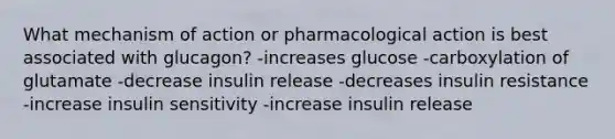 What mechanism of action or pharmacological action is best associated with glucagon? -increases glucose -carboxylation of glutamate -decrease insulin release -decreases insulin resistance -increase insulin sensitivity -increase insulin release