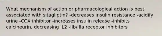 What mechanism of action or pharmacological action is best associated with sitagliptin? -decreases insulin resistance -acidify urine -COX inhibitor -increases insulin release -inhibits calcineurin, decreasing IL2 -IIb/IIIa receptor inhibitors