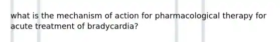 what is the mechanism of action for pharmacological therapy for acute treatment of bradycardia?