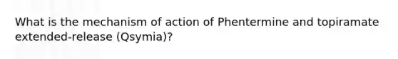 What is the mechanism of action of Phentermine and topiramate extended-release (Qsymia)?