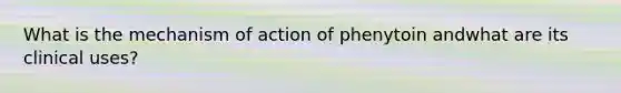 What is the mechanism of action of phenytoin andwhat are its clinical uses?