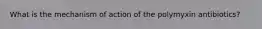 What is the mechanism of action of the polymyxin antibiotics?