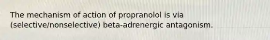 The mechanism of action of propranolol is via (selective/nonselective) beta-adrenergic antagonism.