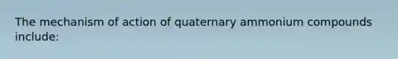 The mechanism of action of quaternary ammonium compounds include: