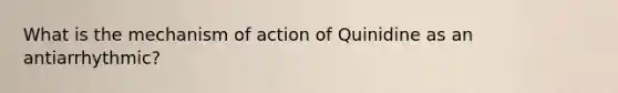 What is the mechanism of action of Quinidine as an antiarrhythmic?