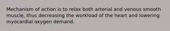 Mechanism of action is to relax both arterial and venous smooth muscle, thus decreasing the workload of the heart and lowering myocardial oxygen demand.