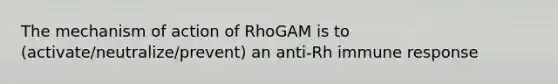 The mechanism of action of RhoGAM is to (activate/neutralize/prevent) an anti-Rh immune response