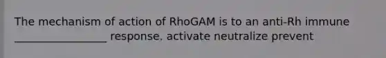 The mechanism of action of RhoGAM is to an anti-Rh immune _________________ response. activate neutralize prevent