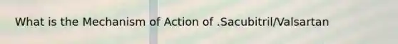 What is the Mechanism of Action of .Sacubitril/Valsartan