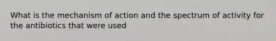 What is the mechanism of action and the spectrum of activity for the antibiotics that were used