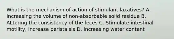 What is the mechanism of action of stimulant laxatives? A. Increasing the volume of non-absorbable solid residue B. ALtering the consistency of the feces C. Stimulate intestinal motility, increase peristalsis D. Increasing water content