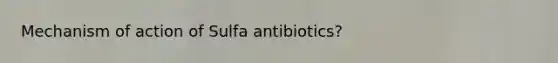 Mechanism of action of Sulfa antibiotics?