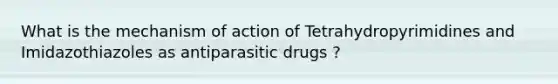 What is the mechanism of action of Tetrahydropyrimidines and Imidazothiazoles as antiparasitic drugs ?