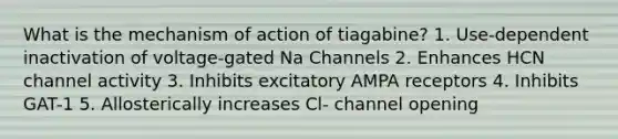 What is the mechanism of action of tiagabine? 1. Use-dependent inactivation of voltage-gated Na Channels 2. Enhances HCN channel activity 3. Inhibits excitatory AMPA receptors 4. Inhibits GAT-1 5. Allosterically increases Cl- channel opening