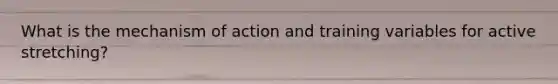 What is the mechanism of action and training variables for active stretching?