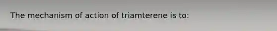 The mechanism of action of triamterene is to: