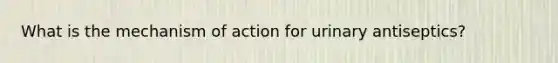 What is the mechanism of action for urinary antiseptics?