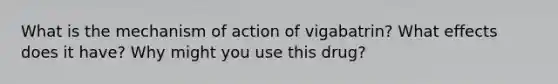 What is the mechanism of action of vigabatrin? What effects does it have? Why might you use this drug?