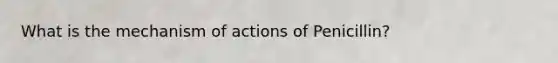 What is the mechanism of actions of Penicillin?