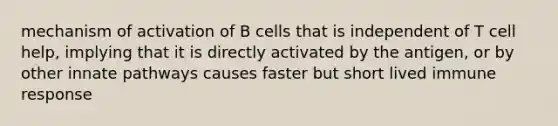 mechanism of activation of B cells that is independent of T cell help, implying that it is directly activated by the antigen, or by other innate pathways causes faster but short lived immune response