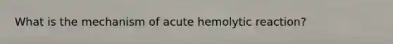 What is the mechanism of acute hemolytic reaction?