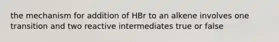 the mechanism for addition of HBr to an alkene involves one transition and two reactive intermediates true or false