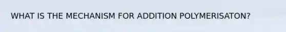 WHAT IS THE MECHANISM FOR ADDITION POLYMERISATON?