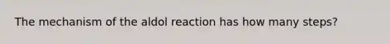 The mechanism of the aldol reaction has how many steps?