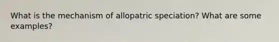 What is the mechanism of allopatric speciation? What are some examples?