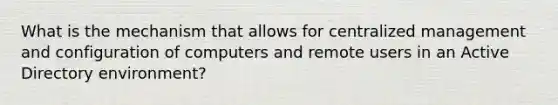 What is the mechanism that allows for centralized management and configuration of computers and remote users in an Active Directory environment?