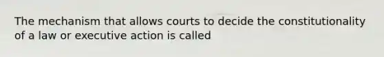 The mechanism that allows courts to decide the constitutionality of a law or executive action is called