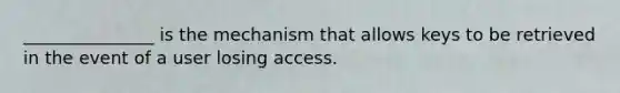 _______________ is the mechanism that allows keys to be retrieved in the event of a user losing access.