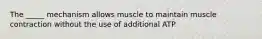 The _____ mechanism allows muscle to maintain muscle contraction without the use of additional ATP