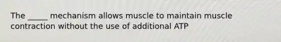 The _____ mechanism allows muscle to maintain muscle contraction without the use of additional ATP