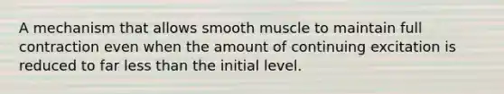 A mechanism that allows smooth muscle to maintain full contraction even when the amount of continuing excitation is reduced to far less than the initial level.