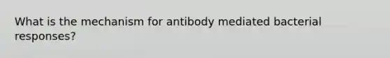 What is the mechanism for antibody mediated bacterial responses?